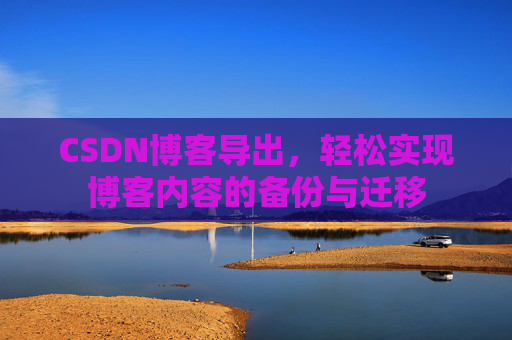 CSDN博客导出，轻松实现博客内容的备份与迁移