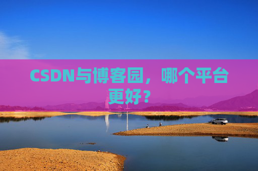 CSDN与博客园，哪个平台更好？