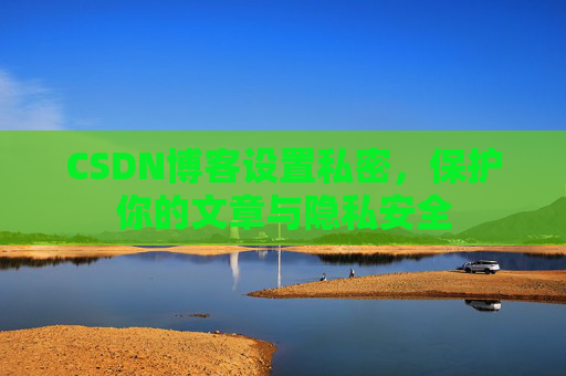CSDN博客设置私密,保护你的文章与隐私安全