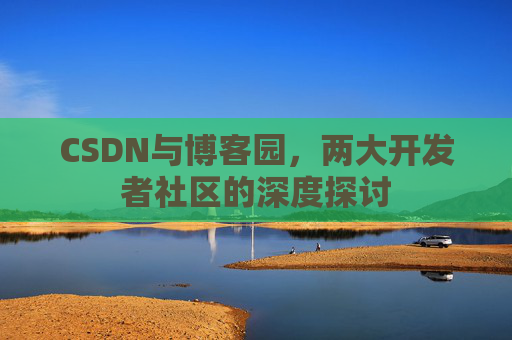 CSDN与博客园，两大开发者社区的深度探讨