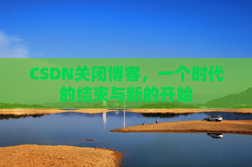 CSDN关闭博客，一个时代的结束与新的开始